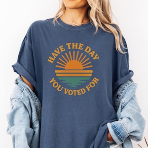 Have The Day You Voted For Comfort Colors® Shirt, Anti Trump MAGA Fascism Shirt, Anti Trump Tee, Activist Shirt, Political Tee (OS-EHGUYUU9)