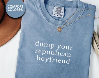 Dump Republican Boyfriend Comfort Colors Shirt: Political Tee