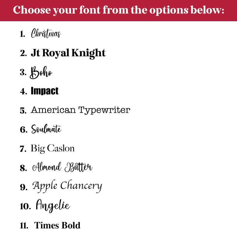 Peut inclure: Une liste de onze polices de caract&egrave;res diff&eacute;rentes, num&eacute;rot&eacute;es de 1 &agrave; 11, avec le nom de la police &eacute;crit dans le style de police correspondant. Les polices sont&nbsp;: Christmas, Jt Royal Knight, Boho, Impact, American Typewriter, Soulmate, Big Caslon, Almond Butter, Apple Chancery, Angelie et Times Bold.
