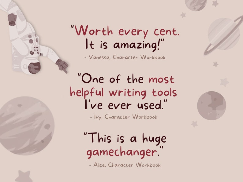 May include: A cartoon astronaut floating in space with planets and stars in the background. The image includes text quotes from customers about a product: "Worth every cent. It is amazing!" - Vanessa, Character Workbook. "One of the most helpful writing tools I've ever used." - Ivy, Character Workbook. "This is a huge gamechanger." - Alice, Character Workbook.