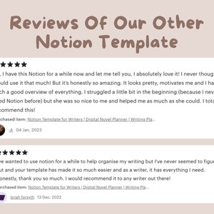 May include: Two positive reviews for a Notion template for writers. The first review says "So, I have this Notion for a while now and let me tell you, I absolutely love it! I never thought I would use it that much! But it's honestly so amazing. It looks pretty, motivates me and I have such a good overview of everything. I struggled a little bit in the beginning (because I never used Notion before) but she was so nice to me and helped me as much as she could. I totally recommend this!" The second review says "I've wanted to use notion for a while to help organize my writing but I've never seemed to figure it out and your template has made it so much easier and as a writer, it has everything I need. Honestly, thank you so much. I would recommend it to any writer out there!"