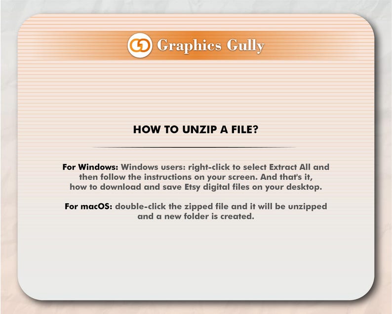 May include: A white background with a pink and orange striped border. The text "Graphics Gully" is in the top left corner. The text "HOW TO UNZIP A FILE?" is in the center of the image. The text "For Windows: Windows users: right-click to select Extract All and then follow the instructions on your screen. And that's it, how to download and save Etsy digital files on your desktop." is in the middle left of the image. The text "For macOS: double-click the zipped file and it will be unzipped and a new folder is created." is in the bottom left of the image.
