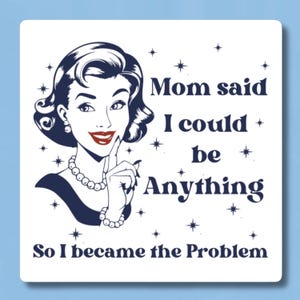 May include: A retro-style illustration of a woman with a finger to her lips, with the text "Mom said I could be Anything So I became the Problem".