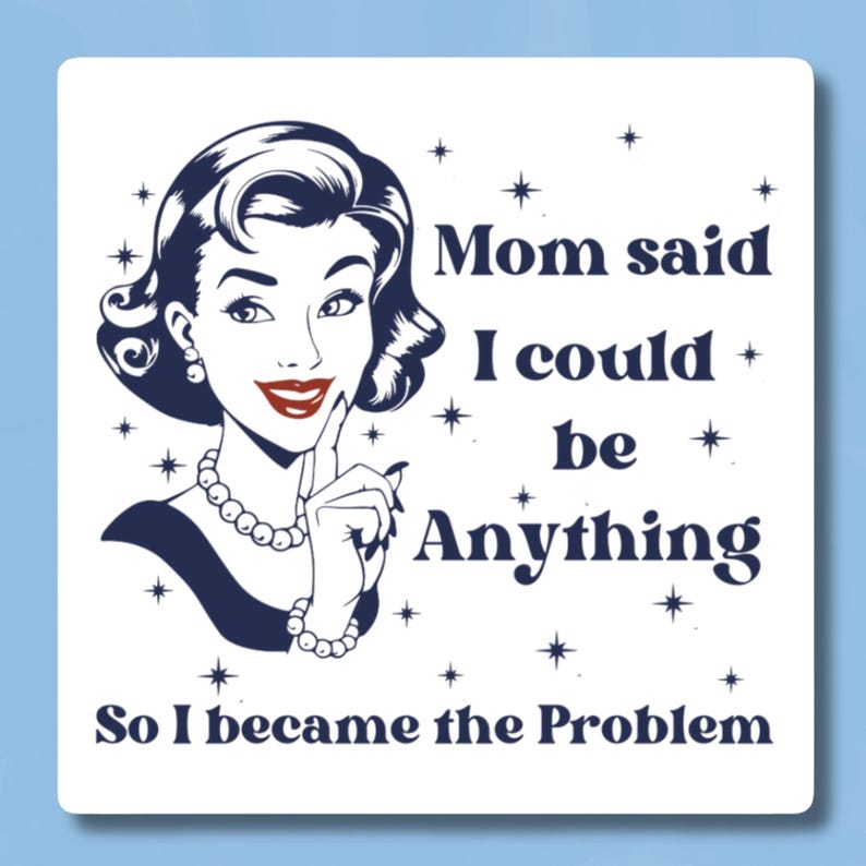 May include: A retro-style illustration of a woman with a finger to her lips, with the text "Mom said I could be Anything So I became the Problem".