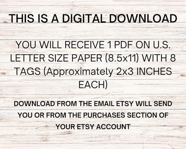 May include: White text on a light wood grain background. The text reads: "THIS IS A DIGITAL DOWNLOAD. YOU WILL RECEIVE 1 PDF ON U.S. LETTER SIZE PAPER (8.5x11) WITH 8 TAGS (Approximately 2x3 INCHES EACH)."