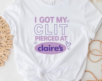 I Got My Cl*t Pierced At Claire&#39;s Shirt, Adult Humor, Unhinged Design, Inappropriate Gift, Funny Meme Shirt, Sassy Statement, Humorous Shirt