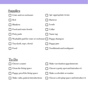 May include: A checklist for new puppy owners with a list of supplies and to-do items. The checklist includes items such as a crate, bed, food and water bowls, toys, and a leash. It also includes tasks such as choosing a name, cleaning the living space, and making vaccination appointments.
