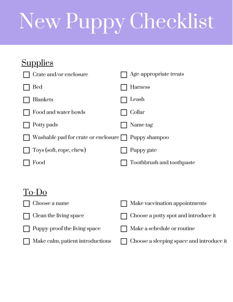 May include: A checklist for new puppy owners with a list of supplies and to-do items. The checklist includes items such as a crate, bed, food and water bowls, toys, and a leash. It also includes tasks such as choosing a name, cleaning the living space, and making vaccination appointments.
