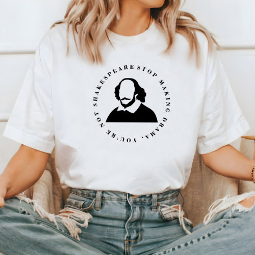 Stop Making Drama, You're Not Shakespeare - Shakespeare Quote T Shirt ...