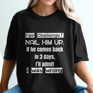 May include: Black t-shirt with white text that reads "Fair Challenge! NAIL HIM UP. If he comes back in 3 days, I'll admit I was wrong."