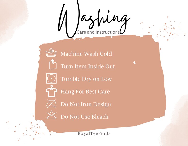 May include: A peach-colored rectangle with rounded corners contains a list of washing instructions for a garment. The instructions include machine wash cold, turn item inside out, tumble dry on low, hang for best care, do not iron design, and do not use bleach. The text "Washing Care and Instructions" is above the list, and the text "RoyalTeeFinds" is below the list.