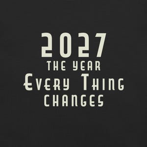 May include: Black background with the text "2027 THE YEAR EVERY THING CHANGES" in a bold, off-white font. The text is arranged in three lines, with the year prominently displayed at the top.