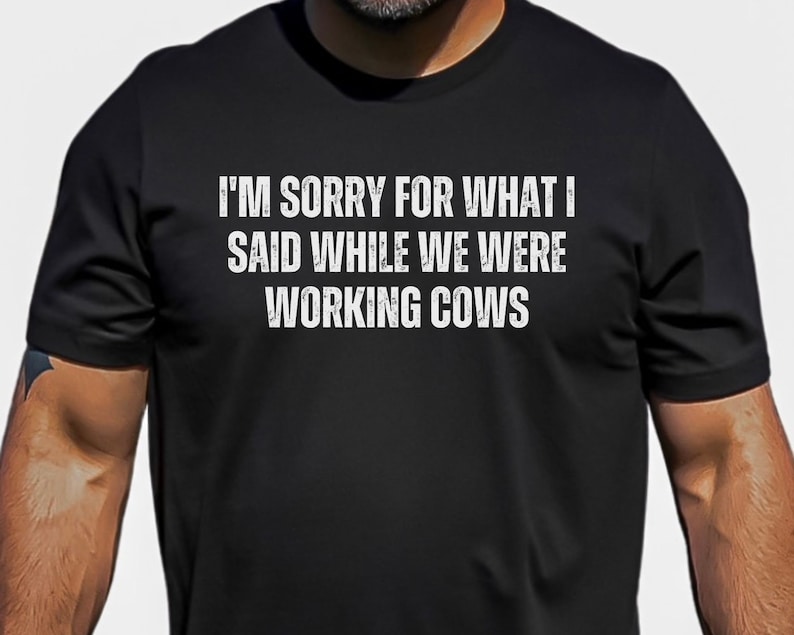 May include: Black t-shirt with white text that reads "I'm sorry for what I said while we were working cows."