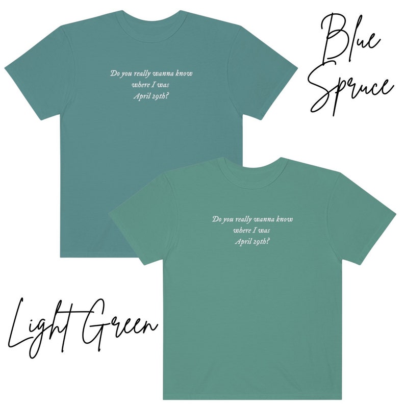 May include: Two t-shirts in different colors, light green and blue spruce, with the same text printed on the front: "Do you really wanna know where I was April 29th?"