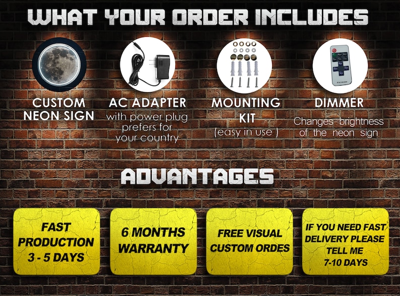 May include: A custom neon sign with a moon design, a power adapter, a mounting kit, a dimmer switch, and a brick wall background. The text "WHAT YOUR ORDER INCLUDES" is at the top of the image. The text "ADVANTAGES" is in the middle of the image. The text "FAST PRODUCTION 3-5 DAYS", "6 MONTHS WARRANTY", "FREE VISUAL CUSTOM ORDES", and "IF YOU NEED FAST DELIVERY PLEASE TELL ME 7-10 DAYS" is at the bottom of the image.