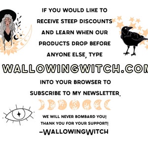 May include: A graphic with a witch, a crow, and stars. The text reads "If you would like to receive steep discounts and learn when our products drop before anyone else, type WALLOWINGWITCH.COM into your browser to subscribe to my newsletter. We will never bombard you! Thank you for your support! -WALLOWINGWITCH"