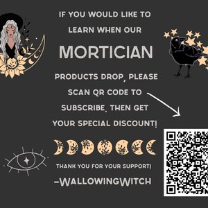 May include: A black and white illustration of a woman wearing a witch's hat and a floral crown. The text "MORTICIAN" is in large, bold letters. A QR code is in the bottom right corner. The text "IF YOU WOULD LIKE TO LEARN WHEN OUR PRODUCTS DROP, PLEASE SCAN QR CODE TO SUBSCRIBE, THEN GET YOUR SPECIAL DISCOUNT!" is below the title. The text "THANK YOU FOR YOUR SUPPORT! -WALLOWINGWITCH" is at the bottom of the image.