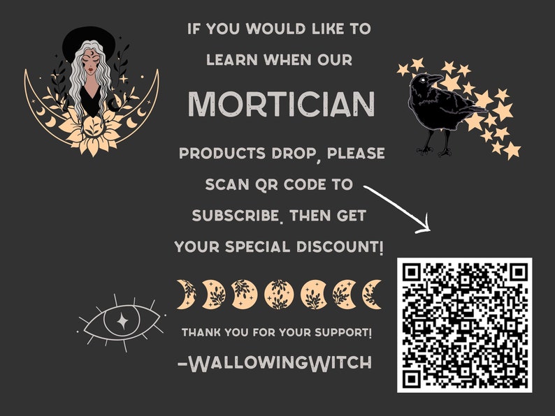 May include: A black and white illustration of a woman wearing a witch's hat and a floral crown. The text "MORTICIAN" is in large, bold letters. A QR code is in the bottom right corner. The text "IF YOU WOULD LIKE TO LEARN WHEN OUR PRODUCTS DROP, PLEASE SCAN QR CODE TO SUBSCRIBE, THEN GET YOUR SPECIAL DISCOUNT!" is below the title. The text "THANK YOU FOR YOUR SUPPORT! -WALLOWINGWITCH" is at the bottom of the image.