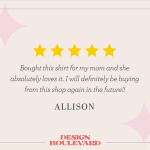 May include: A customer review graphic featuring five yellow stars, the text 'Bought this shirt for my mom and she absolutely loves it. I will definitely be buying from this shop again in the future!!', the name 'ALLISON', and 'DESIGN BOULEVARD'.