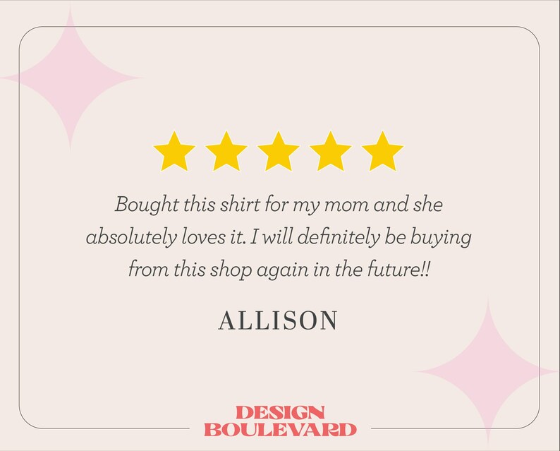 May include: A customer review graphic featuring five yellow stars, the text 'Bought this shirt for my mom and she absolutely loves it. I will definitely be buying from this shop again in the future!!', the name 'ALLISON', and 'DESIGN BOULEVARD'.