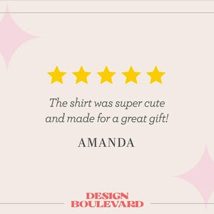 May include: A customer review graphic featuring five yellow stars centered above the text: The shirt was super cute and made for a great gift! The name AMANDA is printed below the text, with the brand name DESIGN BOULEVARD at the bottom.
