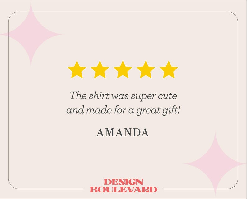 May include: A customer review graphic featuring five yellow stars centered above the text: The shirt was super cute and made for a great gift! The name AMANDA is printed below the text, with the brand name DESIGN BOULEVARD at the bottom.