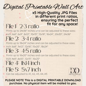 May include: Digital printable wall art information sheet with five JPG files in various ratios. File 1: 2-3 ratio (4x6 to 24x36 inches), File 2: 3-4 ratio (6x8 to 18x24 inches), File 3: 4-5 ratio (4x5 to 16x20 inches), File 4: 11x14 inch, File 5: 5x7 inch.
