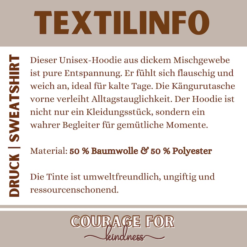 Może przedstawiać: Grafika w kolorze brązowym i białym z tekstem "TEXTILINFO" dużymi literami u g&oacute;ry. Tekst "DRUCK | SWEATSHIRT" znajduje się po lewej stronie grafiki. Tekst poniżej brzmi: "Dieser Unisex-Hoodie aus dickem Mischgewebe ist pure Entspannung. Er f&uuml;hlt sich flauschig und weich an, ideal f&uuml;r kalte Tage. Die K&auml;ngurutasche vorne verleiht Alltagstauglichkeit. Der Hoodie ist nicht nur ein Kleidungsst&uuml;ck, sondern ein wahrer Begleiter f&uuml;r gem&uuml;tliche Momente. Material: 50% Baumwolle & 50% Polyester Die Tinte ist umweltfreundlich, ungiftig und ressourcenschonend. COURAGE FOR kindness"