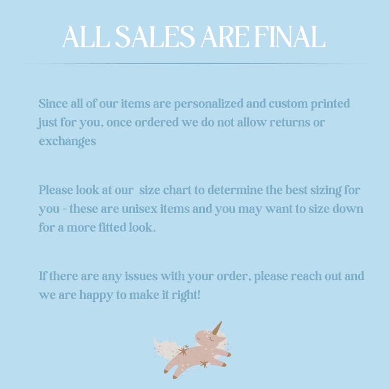 May include: A light blue background with white text that reads "ALL SALES ARE FINAL". The text explains that all items are personalized and custom printed, and that returns or exchanges are not allowed. The text also encourages customers to use the size chart to determine the best fit. A pink unicorn with a gold horn and stars is flying in the bottom right corner of the image.