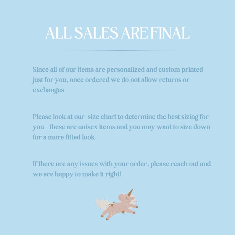 May include: A light blue background with white text that reads "ALL SALES ARE FINAL". The text explains that all items are personalised and custom printed, so returns and exchanges are not allowed. It also encourages customers to use the size chart and reach out if there are any issues with their order. A cartoon unicorn with a pink body and a gold horn is at the bottom of the image.