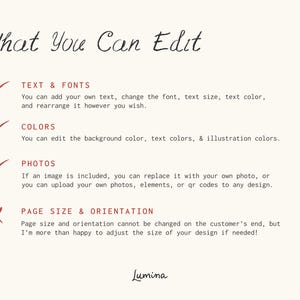 May include: A checklist with a red checkmark next to "Text & Fonts", "Colors", and "Photos". A red X is next to "Page Size & Orientation". The text reads "What You Can Edit" and "You can add your own text, change the font, text size, text color, and rearrange it however you wish."  "You can edit the background color, text colors, & illustration colors."  "If an image is included, you can replace it with your own photo, or you can upload your own photos, elements, or qr codes to any design."  "Page size and orientation cannot be changed on the customer's end, but I'm more than happy to adjust the size of your design if needed!"  The text "Lumina" is at the bottom of the page.