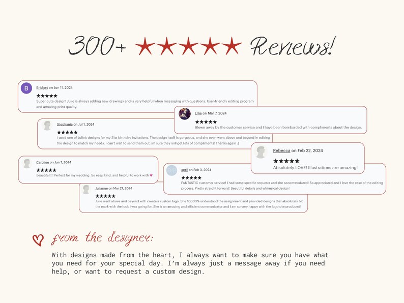May include: A screenshot of a website with customer reviews and a message from the designer. The reviews are all positive and include five stars. The message from the designer says, "With designs made from the heart, I always want to make sure you have what you need for your special day. I'm always just a message away if you need help, or want to request a custom design."