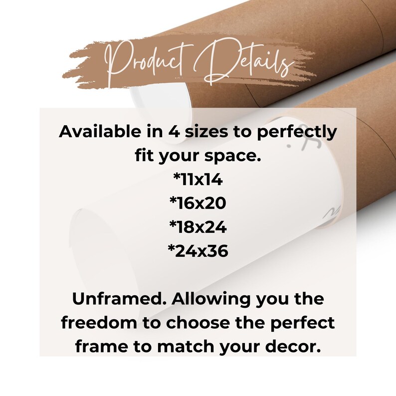 May include: Product details for an unframed print available in four sizes: 11x14 inches, 16x20 inches, 18x24 inches, and 24x36 inches. The text reads "Available in 4 sizes to perfectly fit your space. *11x14 *16x20 *18x24 *24x36 Unframed. Allowing you the freedom to choose the perfect frame to match your decor."