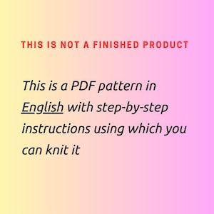 May include: Text on a pink and yellow gradient background that reads: "THIS IS NOT A FINISHED PRODUCT. This is a PDF pattern in English with step-by-step instructions using which you can knit it."