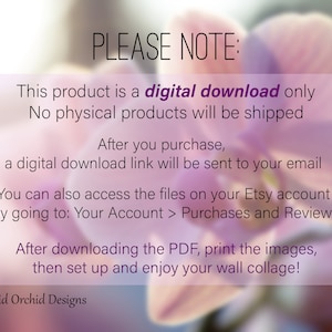 May include: A digital download notice with a pink orchid flower background. The text reads: "PLEASE NOTE: This product is a digital download only. No physical products will be shipped. After you purchase, a digital download link will be sent to your email. You can also access the files on your Etsy account by going to: Your Account > Purchases and Reviews. After downloading the PDF, print the images, then set up and enjoy your wall collage! Vivid Orchid Designs."