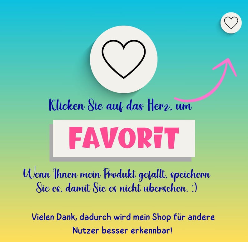May include: A graphic with a white heart icon in a circle, a pink arrow pointing up, and the text "Klicken Sie auf das Herz, um FAVORIT Wenn Ihnen mein Produkt gefallt, speichern Sie es, damit Sie es nicht ubersehen. :) Vielen Dank, dadurch wird mein Shop f&uuml;r andere Nutzer besser erkennbar!"