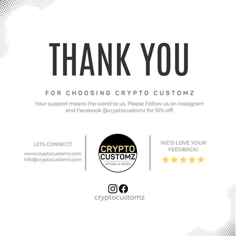 May include: Thank you for choosing Crypto Customz. A black and yellow logo with the text "Crypto Customz" and the words "Apparel & Merch". The text "Lets Connect!" with the website address "www.cryptocustomz.com" and email address "info@cryptocustomz.com". The text "We'd love your feedback!" with five yellow stars.