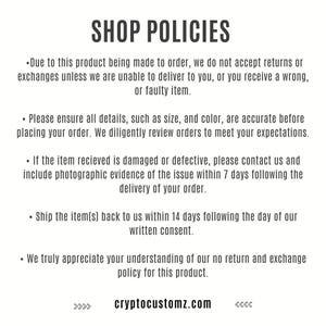 May include: Shop policies for custom-made products. Returns and exchanges are not accepted unless the product is faulty or cannot be delivered. Customers are asked to ensure all details are correct before placing an order. If a product is damaged or defective, photographic evidence must be provided within 7 days of delivery. Items must be returned within 14 days of written consent. The website address is cryptocustomz.com.