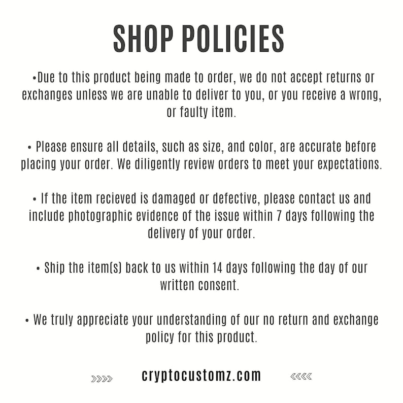 May include: Shop policies for custom-made products. Returns and exchanges are not accepted unless the product is faulty or cannot be delivered. Customers are asked to ensure all details are correct before placing an order. If a product is damaged or defective, photographic evidence must be provided within 7 days of delivery. Items must be returned within 14 days of written consent. The website address is cryptocustomz.com.