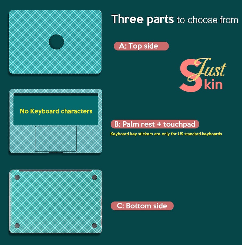 May include: Three parts of a laptop skin, shown in a teal colour with a diamond pattern. The top part is a single piece, the middle part is a two-piece set for the palm rest and touchpad, and the bottom part is a single piece. The text "No Keyboard characters" is shown on the middle part. The text "Three parts to choose from" is shown at the top of the image. The text "Just Skin" is shown in pink at the top right of the image.