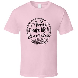 Moms Make Life Beautiful Novelty Tee Cool Tshirt Celebrating Mom Mother T Shirt