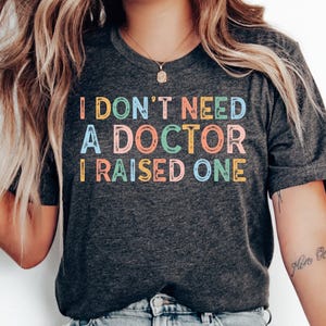 Funny New Doctor Shirt I Don&#39;t Need A Doctor I Raised One Shirt PhD Graduation Gift Doctor In Training Shirt