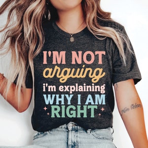 Humorous Shirt I&#39;m Not Arguing I&#39;m Just Explaining Why I&#39;m Right Shirt Sartastic Women Shirt Funny Sayings Shirt