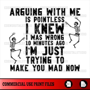 May include: A white background with black text that reads "ARGUING WITH ME IS POINTLESS I KNEW I WAS WRONG 10 MINUTES AGO I'M JUST TRYING TO MAKE YOU MAD NOW." Two dancing skeleton illustrations are included.