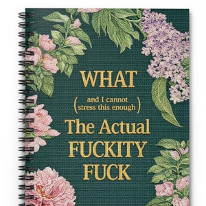 May include: A spiral-bound notebook with a dark teal cover featuring the text "WHAT (and I cannot stress this enough) The Actual FUCKITY FUCK" in gold lettering. The cover is decorated with pink flowers and green leaves.