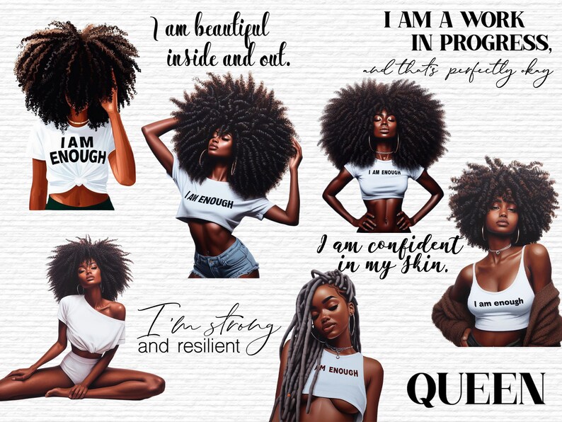 May include: Digital art print featuring five illustrations of Black women with afro hairstyles. Each woman is wearing a white shirt with the text "I am enough" and has a different pose. The text "I am beautiful inside and out." is at the top left of the image. The text "I am a work in progress, and that's perfectly okay" is at the top right of the image. The text "I am confident in my skin." is in the middle of the image. The text "I'm strong and resilient" is at the bottom left of the image. The text "QUEEN" is at the bottom right of the image.