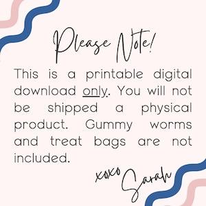 May include: A digital download printable sign with blue and pink wavy lines on the top and bottom. The text reads: "Please Note! This is a printable digital download only. You will not be shipped a physical product. Gummy worms and treat bags are not included. xoxo Sarah"