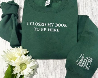 Embroidered I Closed My Book To Be Here Sweatshirt, Bookworm Sweatshirt, Librarian Sweatshirt, Bookish Gifts, Gift For Book Readers