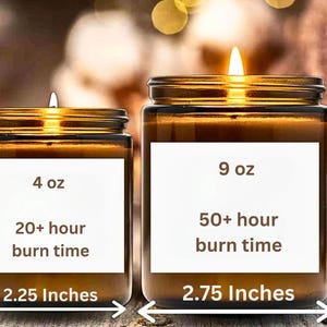 May include: Two amber glass candle jars with white labels. The smaller jar is 4 oz and has a burn time of 20+ hours. The larger jar is 9 oz and has a burn time of 50+ hours. The smaller jar is 2.25 inches wide and the larger jar is 2.75 inches wide. The larger jar is 3.5 inches tall.