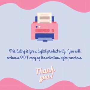 May include: A pink printer with a white sheet of paper coming out of it. The text says "This listing is for a digital product only. You will recieve a PDF copy of the valentines after purchase. Thank you!"